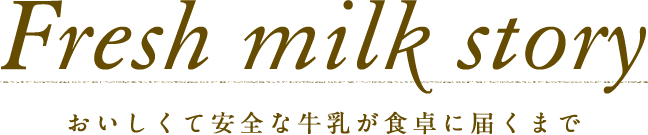 Fresh milk story おいしくて安全な牛乳が食卓に届くまで